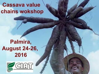 Cassava value
chains wokshop
Palmira,
August 24-26,
2016
 