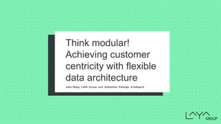 Think modular!
Achieving customer
centricity with flexible
data architecture
Julia Rapp, LAYA Group and Sebastian Amtage, b.telligent
 