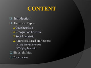 CONTENT 
 Introduction 
 Heuristic Types 
Gaze heuristic 
Recognition heuristic 
Social heuristic 
Heuristics Based on Reasons 
Take the best heuristic 
Tallying heuristic 
Hindsight bias 
Conclusion 
 