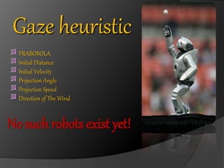 Gaze heuristic 
PRABOBOLA 
Initial Distance 
Initial Velocity 
Projection Angle 
Projection Speed 
Direction of The Wind 
No such robots exist yet! 
 