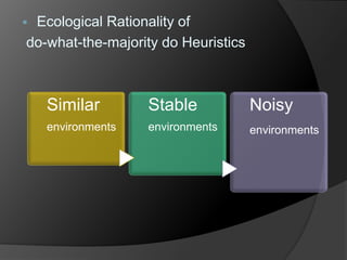  Ecological Rationality of 
do-what-the-majority do Heuristics 
Similar 
environments 
Stable 
environments 
Noisy 
environments 
 