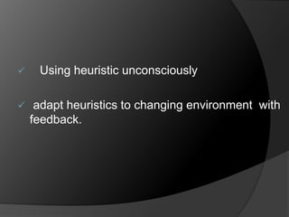  Using heuristic unconsciously 
 adapt heuristics to changing environment with 
feedback. 
 