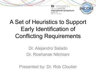 A Set of Heuristics to Support
Early Identification of
Conflicting Requirements
Dr. Alejandro Salado
Dr. Roshanak Nilchiani
Presented by: Dr. Rob Cloutier
 
