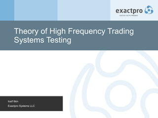 Theory of High Frequency Trading Systems Testing Iosif Itkin Exactpro Systems LLC 
