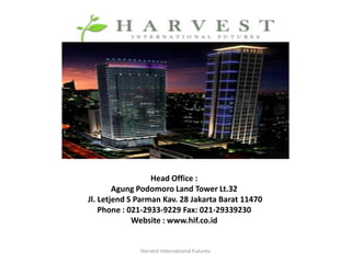 Head Office :
        Agung Podomoro Land Tower Lt.32
Jl. Letjend S Parman Kav. 28 Jakarta Barat 11470
    Phone : 021-2933-9229 Fax: 021-29339230
             Website : www.hif.co.id


              Harvest International Futures
 