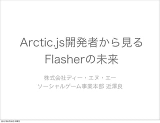 Arctic.js開発者から見る
                Flasherの未来
                 株式会社ディー・エヌ・エー
                ソーシャルゲーム事業本部 近澤良




2012年8月30日木曜日
 
