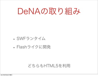 DeNAの取り組み


                • SWFランタイム
                • Flashライクに開発

                     どちらもHTML5を利用

2012年8月30日木曜日
 