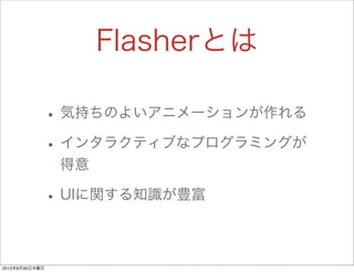 Flasherとは

                • 気持ちのよいアニメーションが作れる
                • インタラクティブなプログラミングが
                 得意

                • UIに関する知識が豊富

2012年8月30日木曜日
 