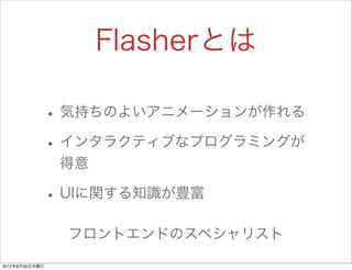 Flasherとは

                • 気持ちのよいアニメーションが作れる
                • インタラクティブなプログラミングが
                 得意

                • UIに関する知識が豊富
                 フロントエンドのスペシャリスト

2012年8月30日木曜日
 