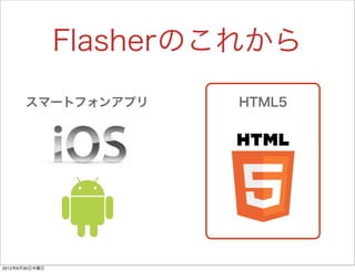 Flasherのこれから
       スマートフォンアプリ       HTML5




2012年8月30日木曜日
 