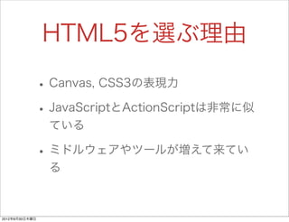 HTML5を選ぶ理由

                • Canvas, CSS3の表現力
                • JavaScriptとActionScriptは非常に似
                 ている

                • ミドルウェアやツールが増えて来てい
                 る



2012年8月30日木曜日
 