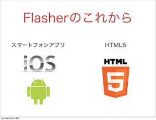 Flasherのこれから
       スマートフォンアプリ       HTML5




2012年8月30日木曜日
 