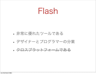 Flash

                • 非常に優れたツールである
                • デザイナーとプログラマーの分業
                • クロスプラットフォームである


2012年8月30日木曜日
 