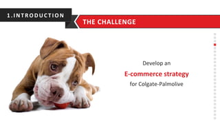 Develop	
  an	
  
E-­‐commerce	
  strategy	
  
for	
  Colgate-­‐Palmolive	
  
1.INTRO D UC TIO N	
  
THE	
  CHALLENGE	
  
 