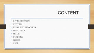CONTENT
• INTRODUCTION
• HISTORY
• PARTS AND FUNCTION
• EFFICIENCY
• RESULT
• WORKING
• LOSSES
• USES
 