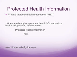 Protected Health Information
 What is protected health information (PHI)?
When a patient gives personal health information to a
healthcare provider, that becomes
Protected Health Information
PHI
www.hipaasurvivalguide.com/
 