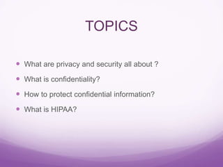 TOPICS
 What are privacy and security all about ?
 What is confidentiality?
 How to protect confidential information?
 What is HIPAA?
 