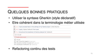 13
• Utiliser la syntaxe Gherkin (style déclaratif)
• Etre cohérent dans la terminologie métier utilisée
• Refactoring continu des tests
QUELQUES BONNES PRATIQUES
 