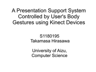 A Presentation Support System
Controlled by User's Body
Gestures using Kinect Devices
S1180195
Takamasa Hirasawa
University of Aizu,
Computer Science
1

 