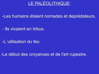 LE PALÉOLITHIQUE:
-Les humains étaient nomades et deprédateurs.
- Ils vivaient en tribus.
-L´utilisation du feu
-Le début des croyances et de l'art rupestre.
 