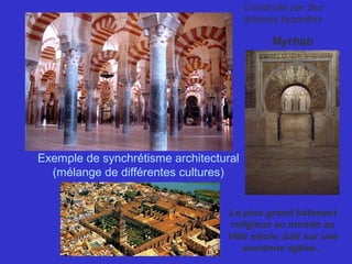 Exemple de synchrétisme architectural 
(mélange de différentes cultures)
Myrhab
Le plus grand bâtiment
religieux au monde au
VIIIe siècle, bâti sur une
ancienne église...
Construite par des
artisans byzantins
 