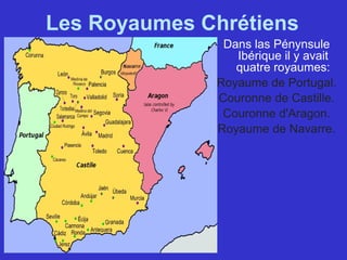 Les Royaumes Chrétiens
Dans las Pénynsule
Ibérique il y avait
quatre royaumes:
Royaume de Portugal.
Couronne de Castille.
Couronne d'Aragon.
Royaume de Navarre.
 