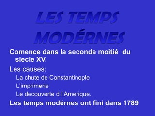 Comence dans la seconde moitié du
siecle XV.
Les causes:
La chute de Constantinople
L’imprimerie
Le decouverte d l’Amerique.
Les temps modérnes ont fini dans 1789
 