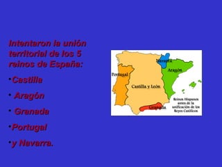 Intentaron la uniónIntentaron la unión
territorial de los 5territorial de los 5
reinos de España:reinos de España:
•CastillaCastilla
• AragónAragón
• GranadaGranada
•PortugalPortugal
•y Navarra.y Navarra.
 