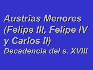 Austrias MenoresAustrias Menores
(Felipe III, Felipe IV(Felipe III, Felipe IV
y Carlos II)y Carlos II)
Decadencia del s. XVIIIDecadencia del s. XVIII
 