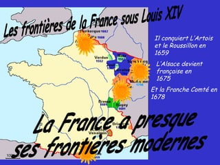 Et la Franche Comté en
1678
L’Alsace devient
française en
1675
Il conquiert L’Artois
et le Roussillon en
1659
 