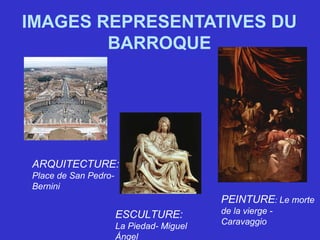 IMAGES REPRESENTATIVES DU
BARROQUE
ARQUITECTURE:
Place de San Pedro-
Bernini
ESCULTURE:
La Piedad- Miguel
Ángel
PEINTURE: Le morte
de la vierge -
Caravaggio
 