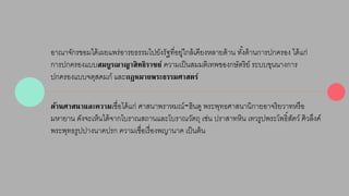 อำณำจักรขอมได้เผยแพร่อำรยธรรมไปยังรัฐที่อยู่ใกล้เคียงหลำยด้ำน ทัง้ด้ำนกำรปกครอง ได้แก่ 
กำรปกครองแบบสมบูรณาญาสิทธิราชย์ควำมเป็นสมมติเทพของกษัตริย์ ระบบขุนนำงกำร 
ปกครองแบบจตุสดมภ์ และกฎหมายพระธรรมศาสตร์ 
ด้านศาสนาและความเชื่อได้แก่ ศำสนำพรำหมณ์-ฮินดู พระพุทธศำสนำนิกำยอำจริยวำทหรือ 
มหำยำน ดังจะเห็นได้จำกโบรำณสถำนและโบรำณวัตถุ เช่น ปรำสำทหิน เทวรูปพระโพธิ์สัตว์ ศิวลึงค์ 
พระพุทธรูปปำงนำคปรก ควำมเชื่อเรื่องพญำนำค เป็นต้น 
 