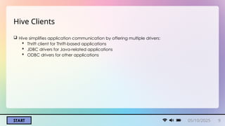 START
Hive Clients
 Hive simplifies application communication by offering multiple drivers:
 Thrift client for Thrift-based applications
 JDBC drivers for Java-related applications
 ODBC drivers for other applications
05/10/2025 9
 