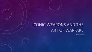ICONIC WEAPONS AND THE
ART OF WARFARE
BY TEAM D
 