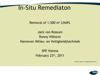 In-Situ Remediaton Removal of 1.500 m 3  LNAPL Jack van Rossum Ronny Hilhorst Hannover Milieu- en Veiligheidstechniek SPE Vienna February 23 th , 2011 