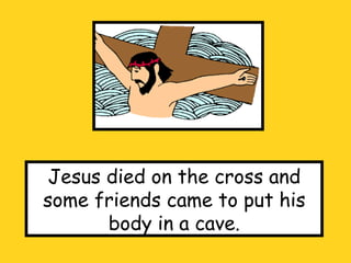 Jesus died on the cross and some friends came to put his body in a cave. 