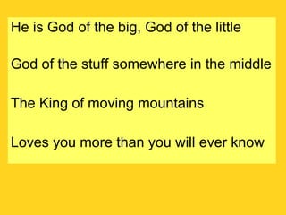 He is God of the big, God of the little God of the stuff somewhere in the middle The King of moving mountains  Loves you more than you will ever know 