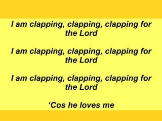 I am clapping, clapping, clapping for the Lord I am clapping, clapping, clapping for the Lord I am clapping, clapping, clapping for the Lord ‘ Cos he loves me 