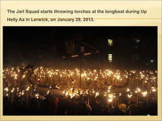 The Jarl Squad starts throwing torches at the longboat during Up
Helly Aa in Lerwick, on January 29, 2013.
 