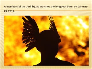 A members of the Jarl Squad watches the longboat burn, on January
29, 2013.
 