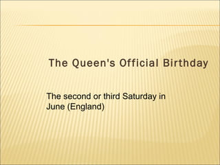 The Queen's Official Birthday
The second or third Saturday in
June (England)
 