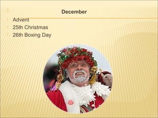  December
 Advent
 25th Christmas
 26th Boxing Day
 