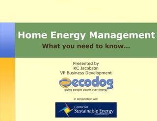 Home Energy Management
   What you need to know…

             Presented by
             KC Jacobson
       VP Business Development



        giving people power over energy


              in conjunction with
 