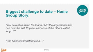 OFFICIAL
Biggest challenge to date – Home
Group Story:
“You do realise this is the fourth PMO the organisation has
had ove...