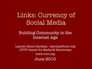 Links: Currency of Social Media Building Community in the Internet Age Lauren-Glenn Davitian - davitian@cctv.org  CCTV Center for Media & Democracy www.cctv.org June 2010 