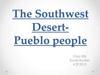 Class 306
Social Studies
4.29.2013
The Southwest
Desert-
Pueblo people
 