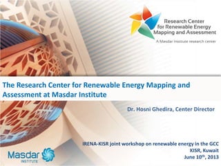 Dr. Hosni Ghedira, Center Director
The Research Center for Renewable Energy Mapping and
Assessment at Masdar Institute
IRENA-KISR joint workshop on renewable energy in the GCC
KISR, Kuwait
June 10th, 2013
 