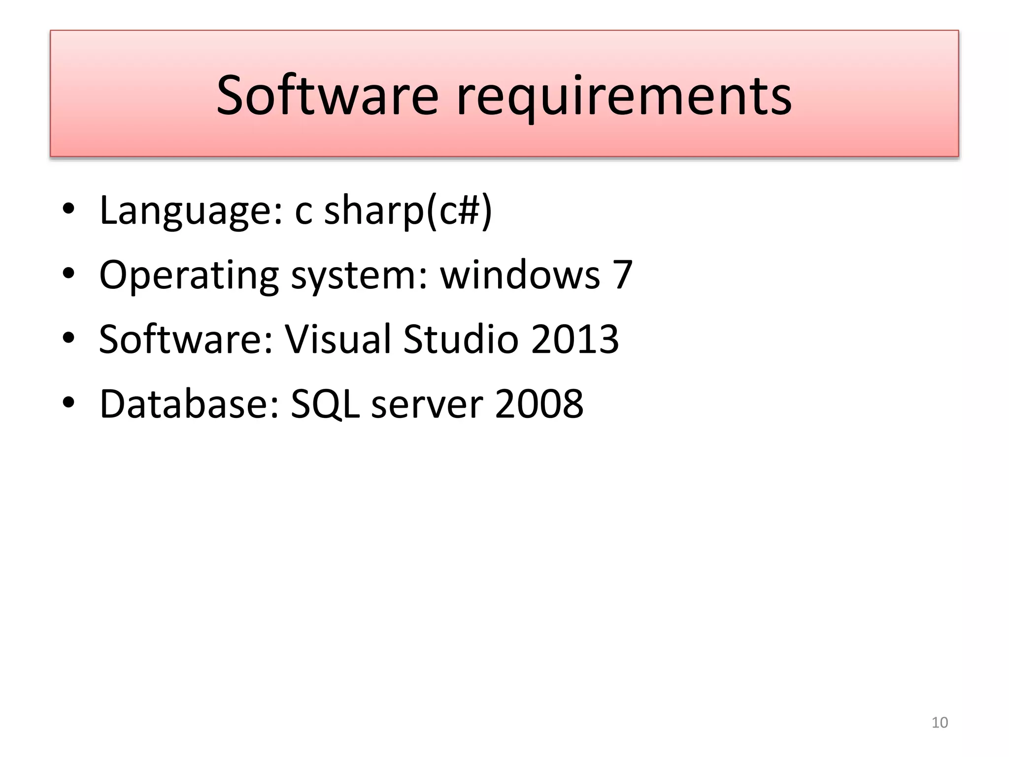 Software requirements
• Language: c sharp(c#)
• Operating system: windows 7
• Software: Visual Studio 2013
• Database: SQL server 2008
10
 