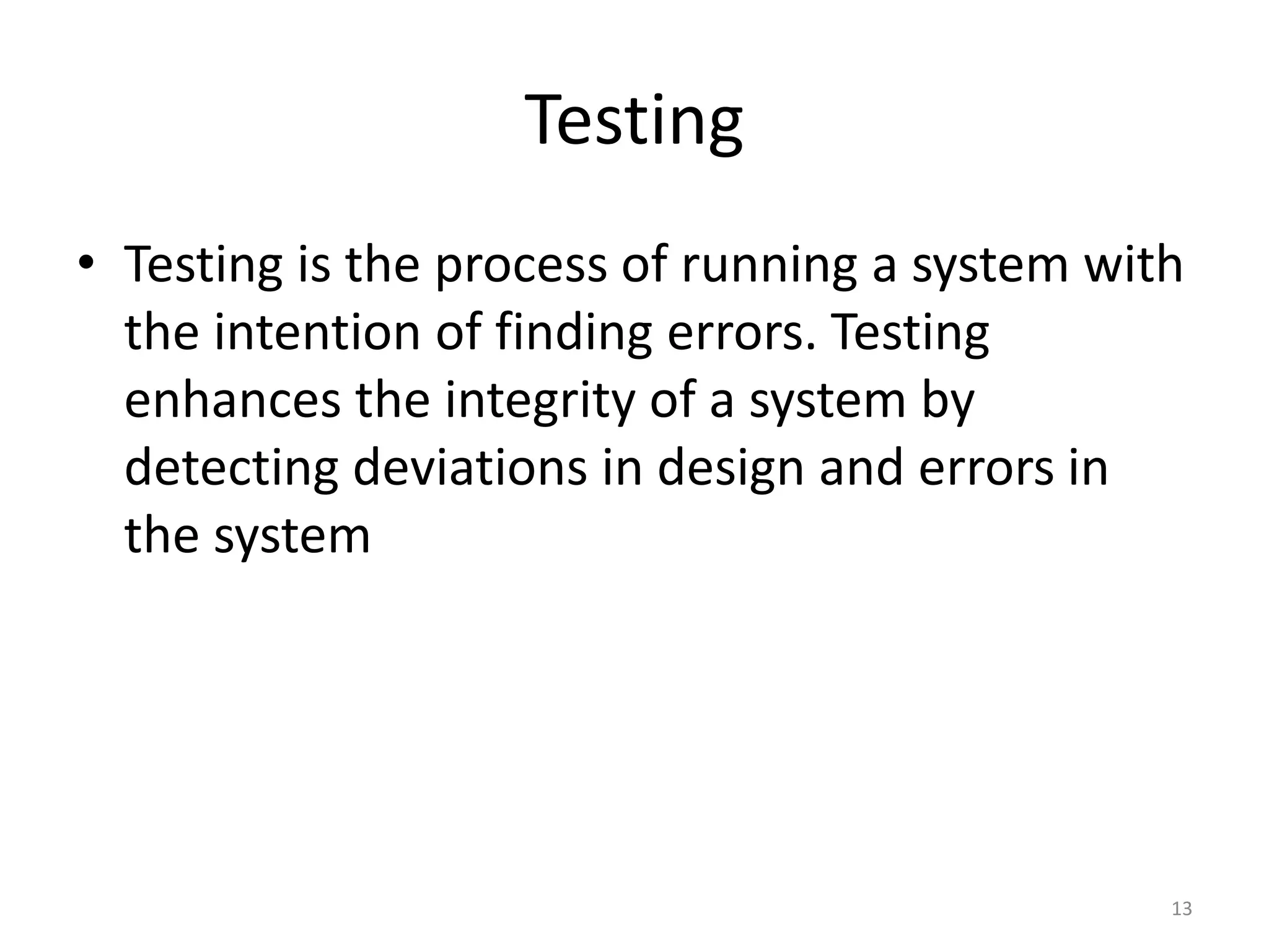Testing
• Testing is the process of running a system with
the intention of finding errors. Testing
enhances the integrity of a system by
detecting deviations in design and errors in
the system
13
 