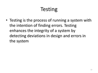 Testing
• Testing is the process of running a system with
the intention of finding errors. Testing
enhances the integrity of a system by
detecting deviations in design and errors in
the system
13
 
